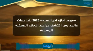 «موعد إجازة آخر السنة» 2025 للجامعات والمدارس اكتشف مواعيد الإجازة الصيفية الرسمية